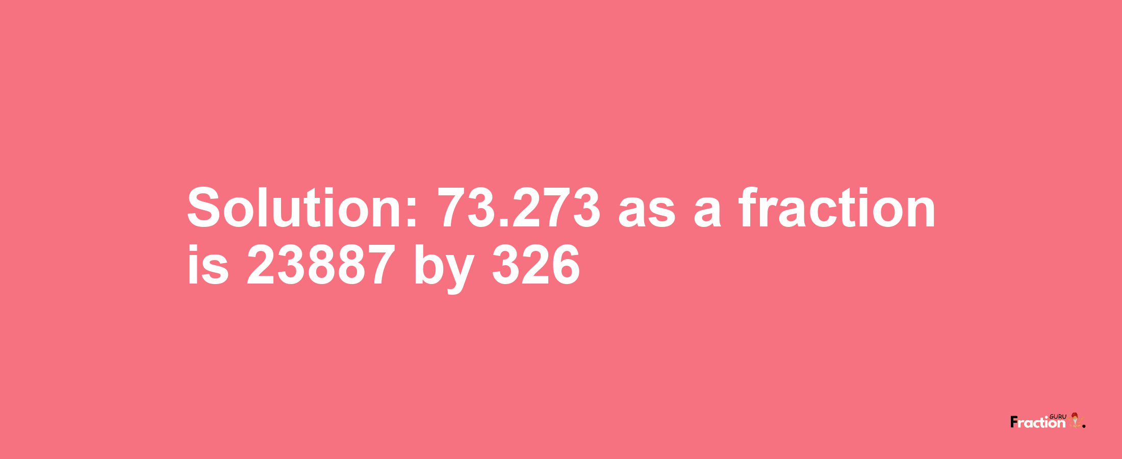 Solution:73.273 as a fraction is 23887/326